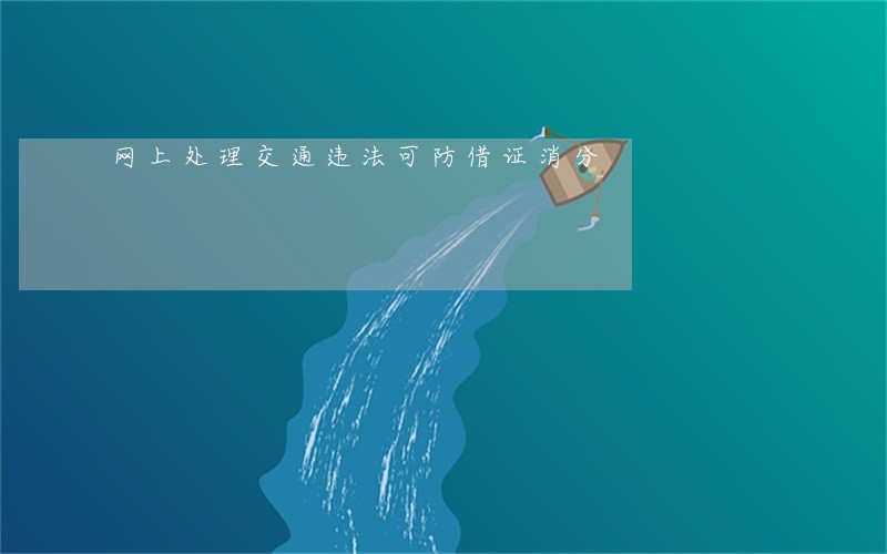 网上处理交通违法可防借证消分 网上处理交通违法可防借证消分