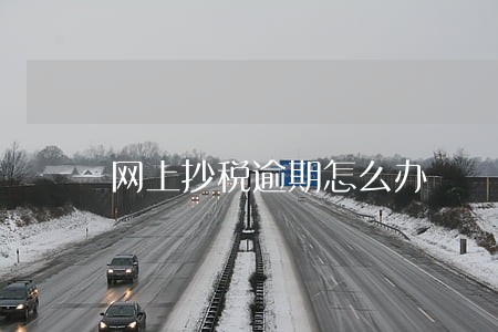 网上抄税逾期怎么办 网上抄税逾期怎么办