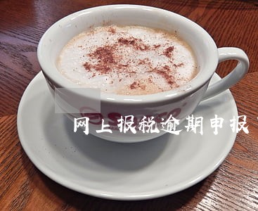网上报税逾期申报了怎么办 网上报税逾期申报了怎么办