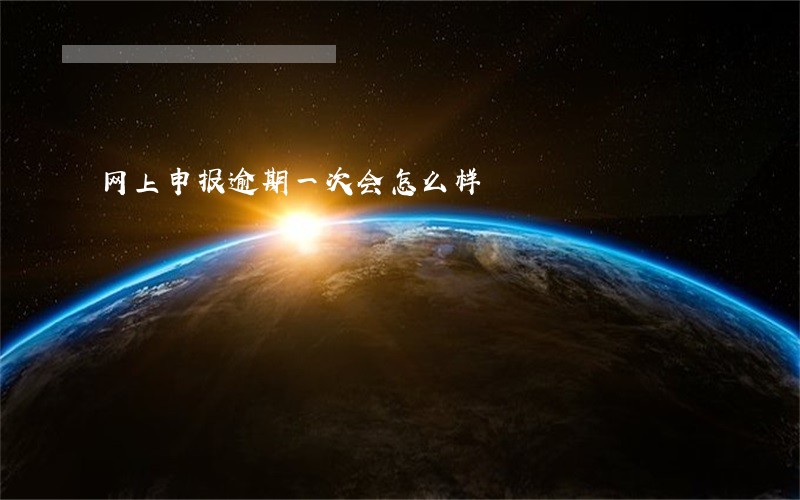 网上申报逾期一次会怎么样 网上申报逾期一次会怎么样