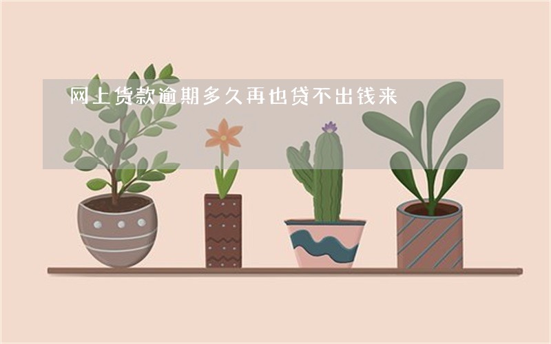 网上货款逾期多久再也贷不出钱来 网上货款逾期多久再也贷不出钱来