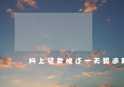 网上贷款晚还一天算逾期吗 网上贷款晚还一天算逾期吗