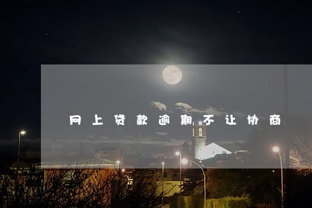 网上贷款逾期不让协商 网上贷款逾期不让协商