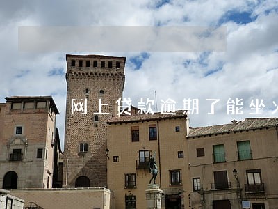 网上贷款逾期了能坐火车吗 网上贷款逾期了能坐火车吗