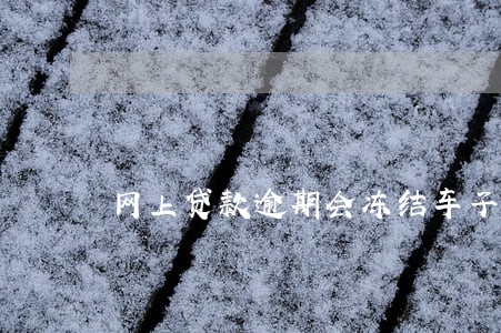网上贷款逾期会冻结车子房子吗 网上贷款逾期会冻结车子房子吗