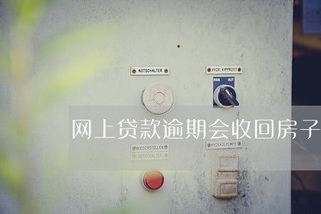 网上贷款逾期会收回房子吗 网上贷款逾期会收回房子吗