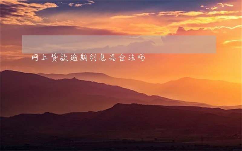 网上贷款逾期利息高合法吗 网上贷款逾期利息高合法吗