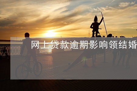 网上贷款逾期影响领结婚证吗 网上贷款逾期影响领结婚证吗