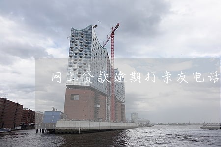 网上贷款逾期打亲友电话 网上贷款逾期打亲友电话