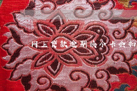 网上贷款逾期换个卡会扣款吗 网上贷款逾期换个卡会扣款吗
