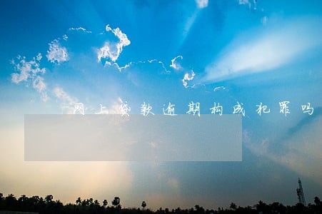 网上贷款逾期构成犯罪吗 网上贷款逾期构成犯罪吗