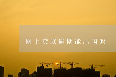 网上贷款逾期能出国吗 网上贷款逾期能出国吗