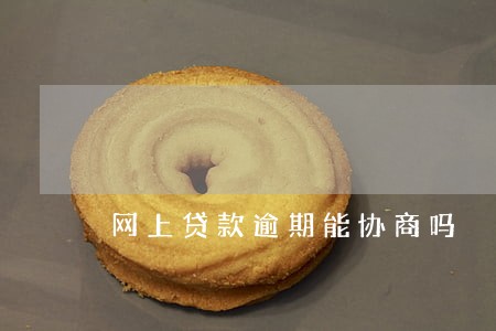 网上贷款逾期能协商吗 网上贷款逾期能协商吗