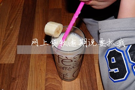 网上贷款逾期说要抓我 网上贷款逾期说要抓我