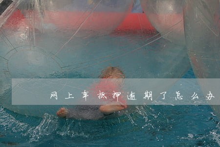 网上车抵押逾期了怎么办 网上车抵押逾期了怎么办