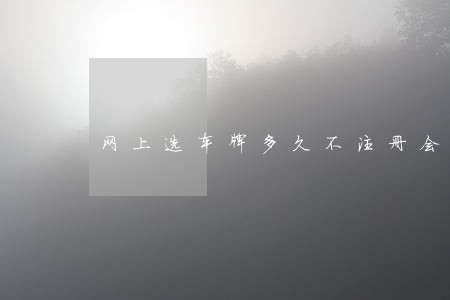 网上选车牌多久不注册会逾期 网上选车牌多久不注册会逾期
