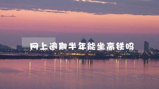 网上逾期半年能坐高铁吗 网上逾期半年能坐高铁吗
