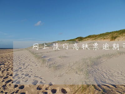网上预订高铁票逾期可以退吗 网上预订高铁票逾期可以退吗