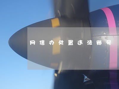 网信办处置违法账号 网信办处置违法账号