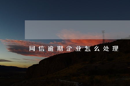 网信逾期企业怎么处理 网信逾期企业怎么处理
