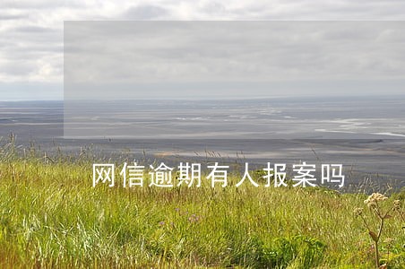 网信逾期有人报案吗 网信逾期有人报案吗