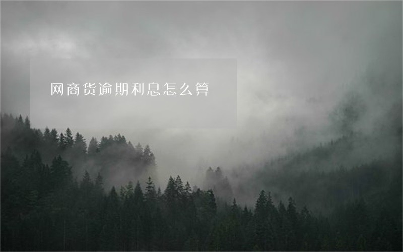 网商货逾期利息怎么算 网商货逾期利息怎么算