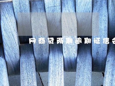 网商贷两期逾期征信会黑么 网商贷两期逾期征信会黑么