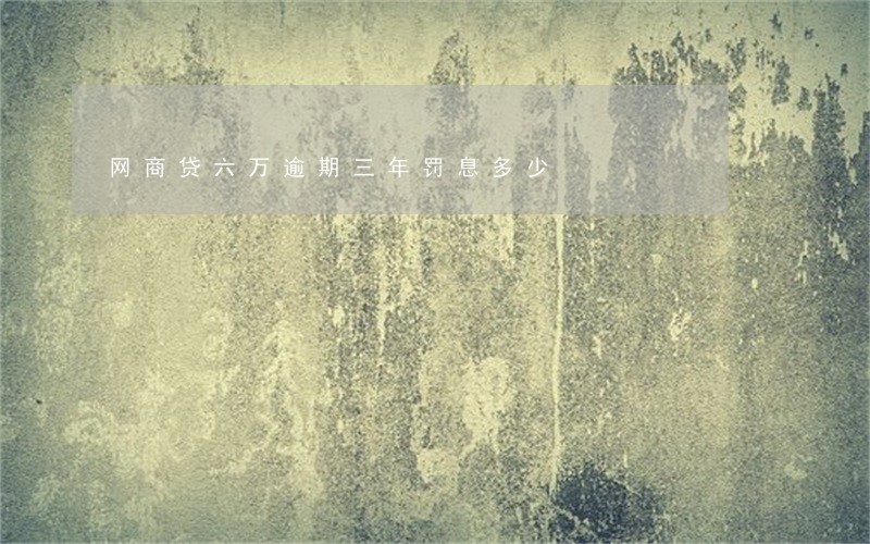 网商贷六万逾期三年罚息多少 网商贷六万逾期三年罚息多少