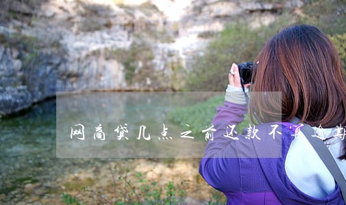 网商贷几点之前还款不算逾期 网商贷几点之前还款不算逾期