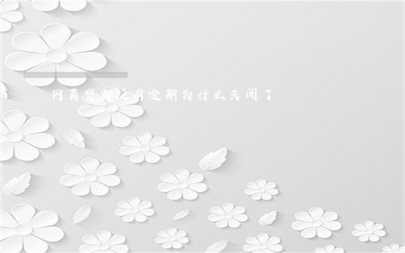 网商贷我没有逾期为什么关闭了 网商贷我没有逾期为什么关闭了