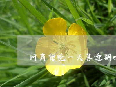 网商贷晚一天算逾期吗 网商贷晚一天算逾期吗