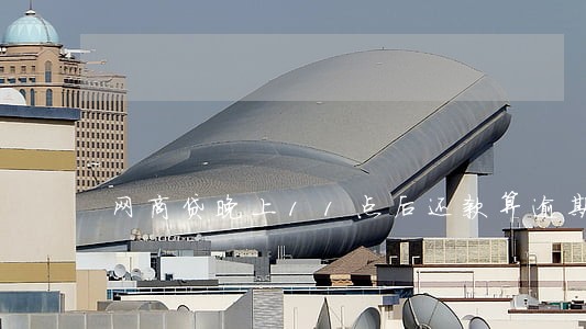 网商贷晚上11点后还款算逾期吗 网商贷晚上11点后还款算逾期吗