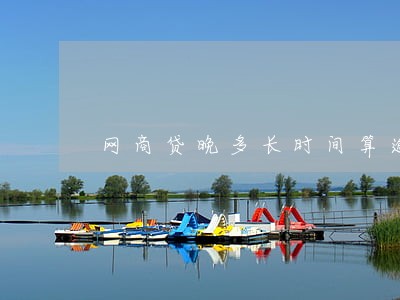 网商贷晚多长时间算逾期 网商贷晚多长时间算逾期