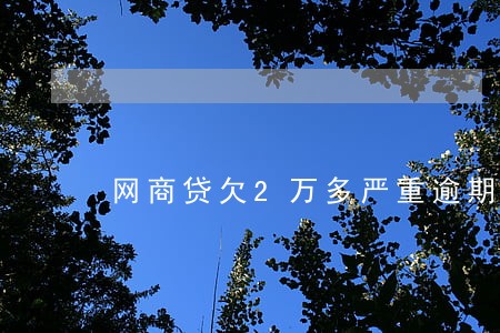 网商贷欠2万多严重逾期 网商贷欠2万多严重逾期