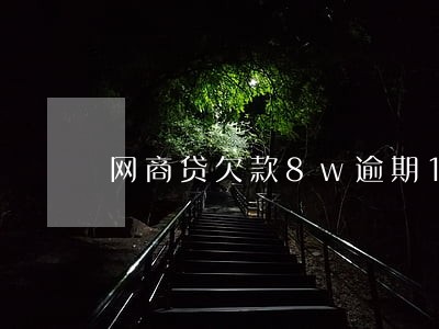 网商贷欠款8w逾期1年了 网商贷欠款8w逾期1年了