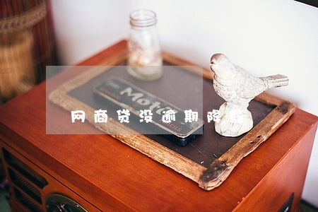 网商贷没逾期降额 网商贷没逾期降额