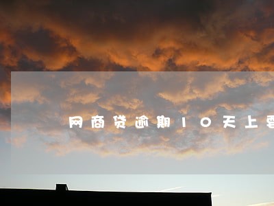 网商贷逾期10天上要上门 网商贷逾期10天上要上门