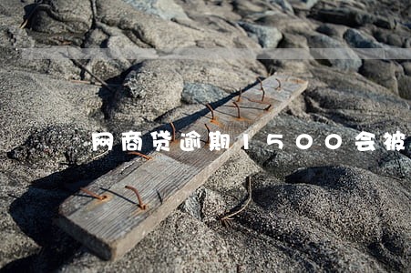 网商贷逾期1500会被起诉吗 网商贷逾期1500会被起诉吗