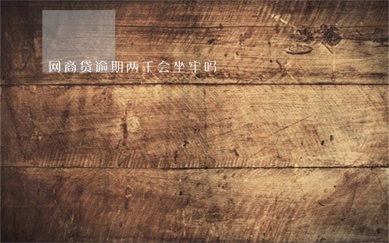 网商贷逾期两千会坐牢吗 网商贷逾期两千会坐牢吗