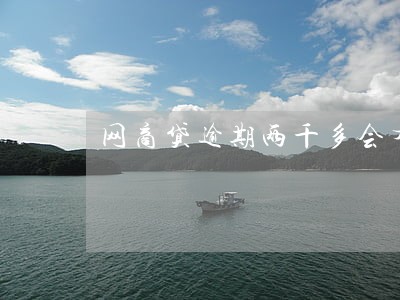 网商贷逾期两千多会有 网商贷逾期两千多会有