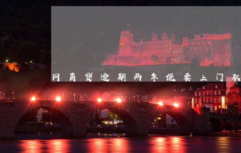 网商贷逾期两年说要上门取证 网商贷逾期两年说要上门取证