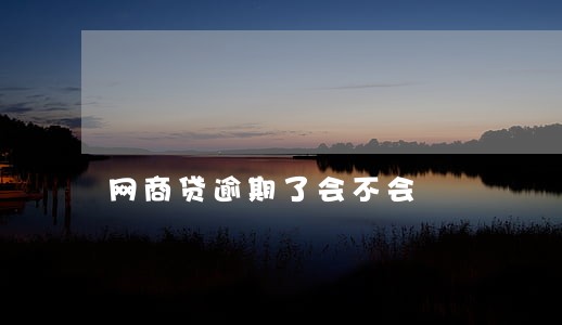 网商贷逾期了会不会 网商贷逾期了会不会