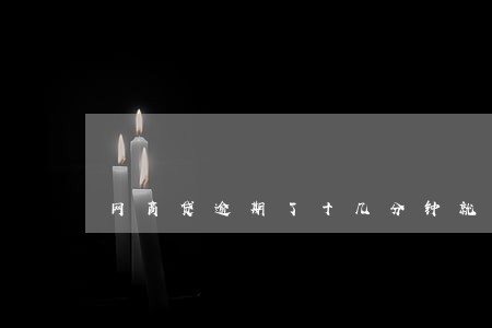 网商贷逾期了十几分钟就关闭了 网商贷逾期了十几分钟就关闭了