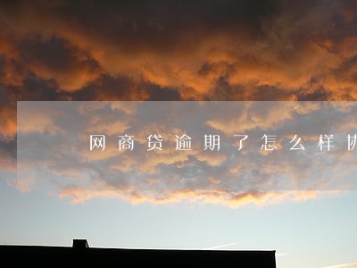 网商贷逾期了怎么样协商还款 网商贷逾期了怎么样协商还款