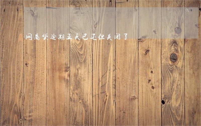 网商贷逾期五天已还但关闭了 网商贷逾期五天已还但关闭了