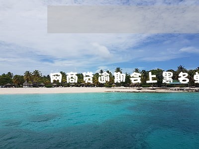 网商贷逾期会上黑名单吗 网商贷逾期会上黑名单吗