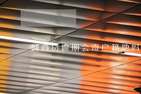 网商贷逾期会寄户籍地吗 网商贷逾期会寄户籍地吗
