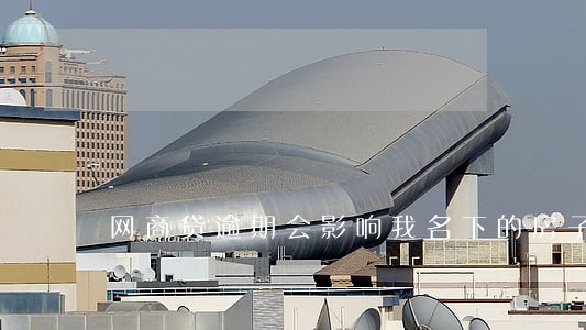 网商贷逾期会影响我名下的房子吗 网商贷逾期会影响我名下的房子吗