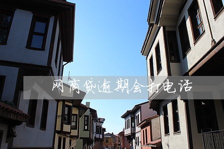 网商贷逾期会打电话 网商贷逾期会打电话