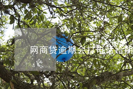 网商贷逾期会打电话给朋友 网商贷逾期会打电话给朋友
